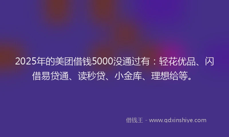 2025年的美团借钱5000没通过有：轻花优品、闪借易贷通、读秒贷、小金库、理想给等。