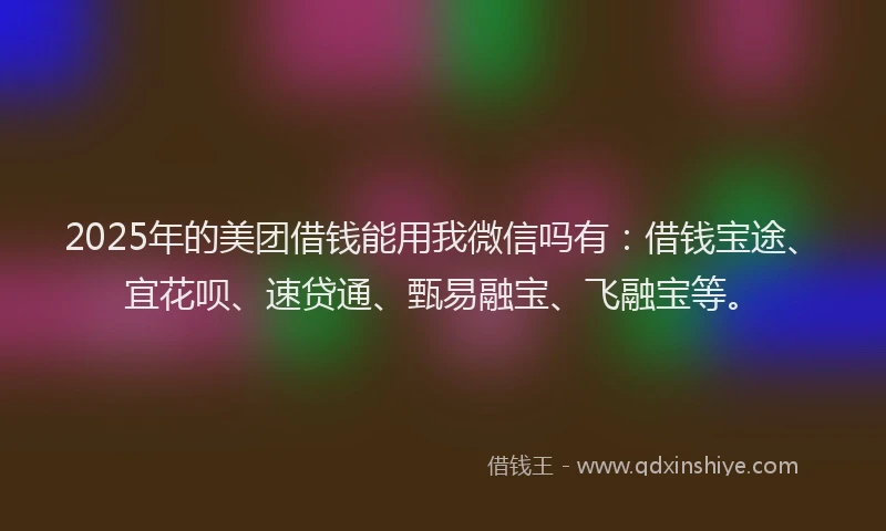 2025年的美团借钱能用我微信吗有：借钱宝途、宜花呗、速贷通、甄易融宝、飞融宝等。