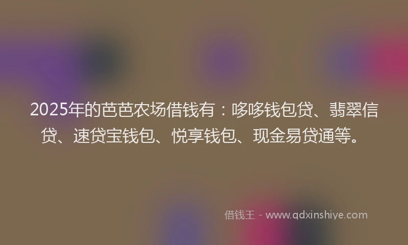 2025年的芭芭农场借钱有：哆哆钱包贷、翡翠信贷、速贷宝钱包、悦享钱包、现金易贷通等。