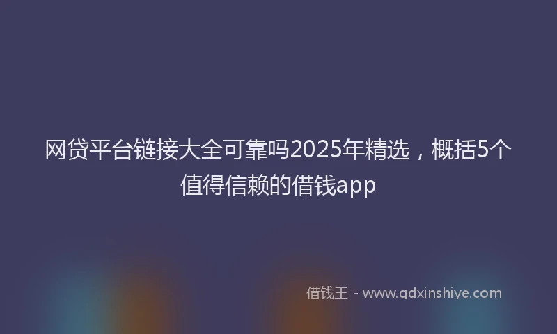 网贷平台链接大全可靠吗2025年精选，概括5个值得信赖的借钱app