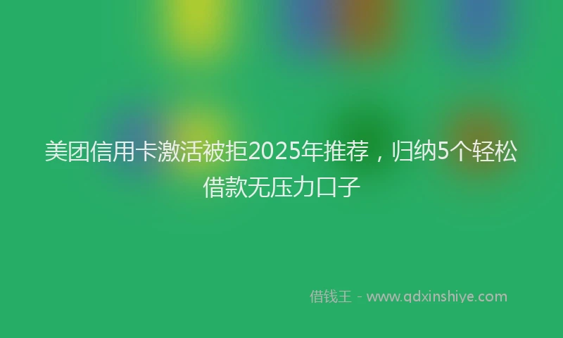 美团信用卡激活被拒2025年推荐，归纳5个轻松借款无压力口子