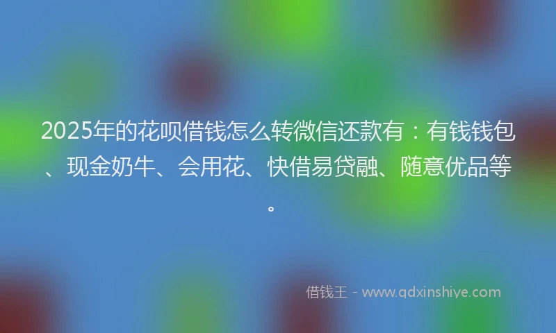 2025年的花呗借钱怎么转微信还款有：有钱钱包、现金奶牛、会用花、快借易贷融、随意优品等。