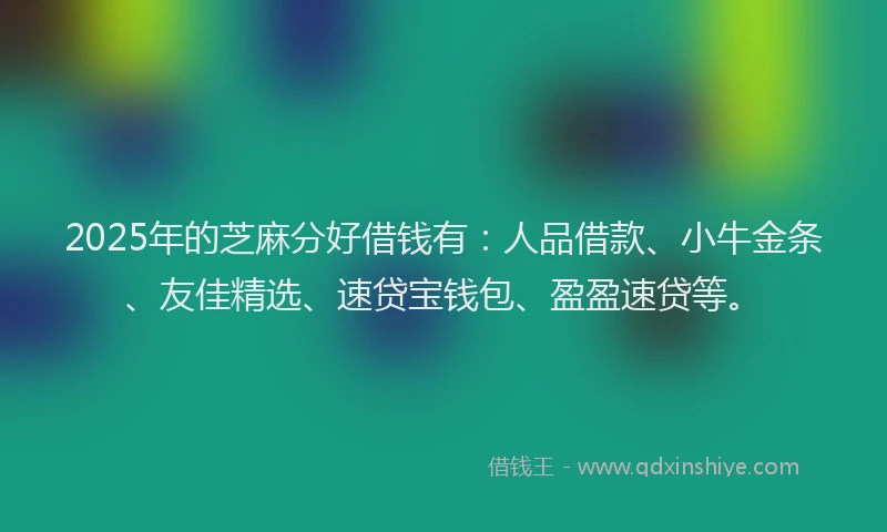 2025年的芝麻分好借钱有：人品借款、小牛金条、友佳精选、速贷宝钱包、盈盈速贷等。