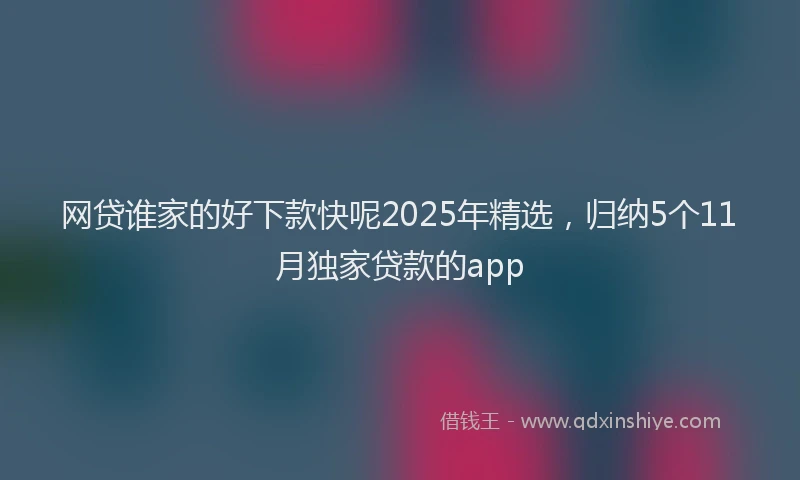 网贷谁家的好下款快呢2025年精选，归纳5个11月独家贷款的app