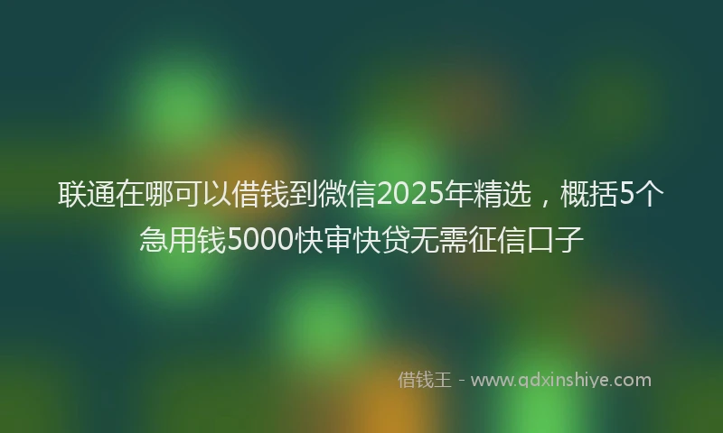 联通在哪可以借钱到微信2025年精选，概括5个急用钱5000快审快贷无需征信口子