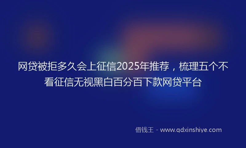 网贷被拒多久会上征信2025年推荐，梳理五个不看征信无视黑白百分百下款网贷平台