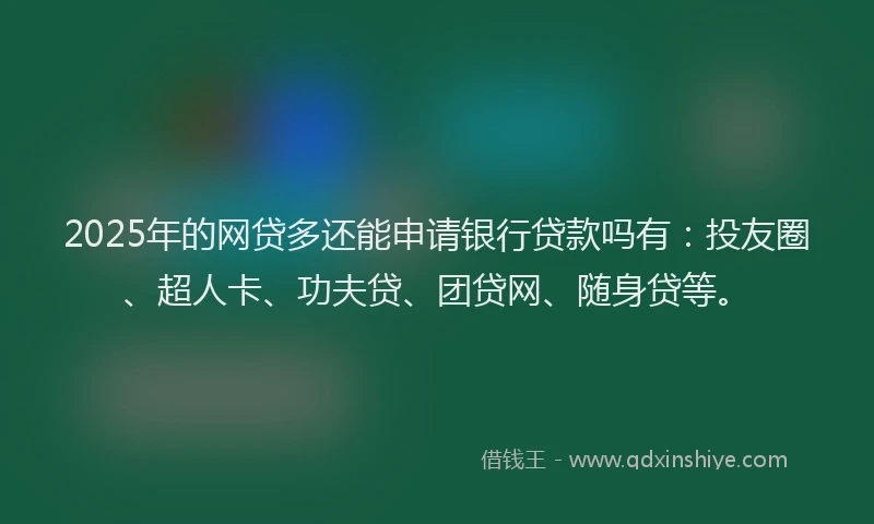 2025年的网贷多还能申请银行贷款吗有：投友圈、超人卡、功夫贷、团贷网、随身贷等。