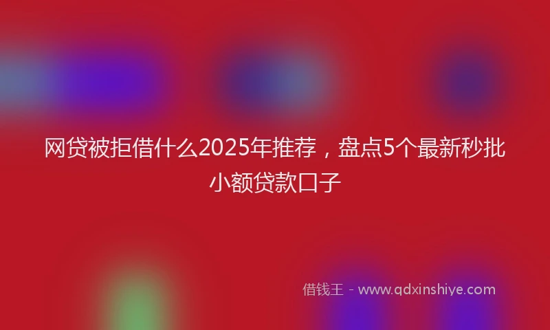 网贷被拒借什么2025年推荐，盘点5个最新秒批小额贷款口子