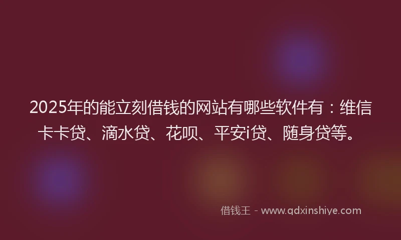 2025年的能立刻借钱的网站有哪些软件有：维信卡卡贷、滴水贷、花呗、平安i贷、随身贷等。