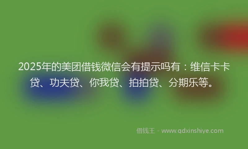 2025年的美团借钱微信会有提示吗有：维信卡卡贷、功夫贷、你我贷、拍拍贷、分期乐等。