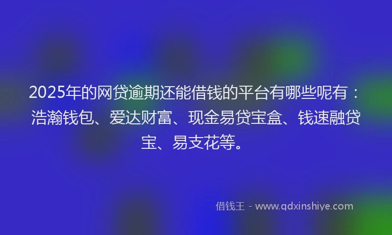 2025年的网贷逾期还能借钱的平台有哪些呢有：浩瀚钱包、爱达财富、现金易贷宝盒、钱速融贷宝、易支花等。