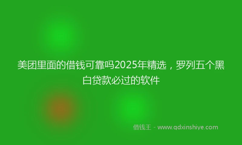美团里面的借钱可靠吗2025年精选，罗列五个黑白贷款必过的软件