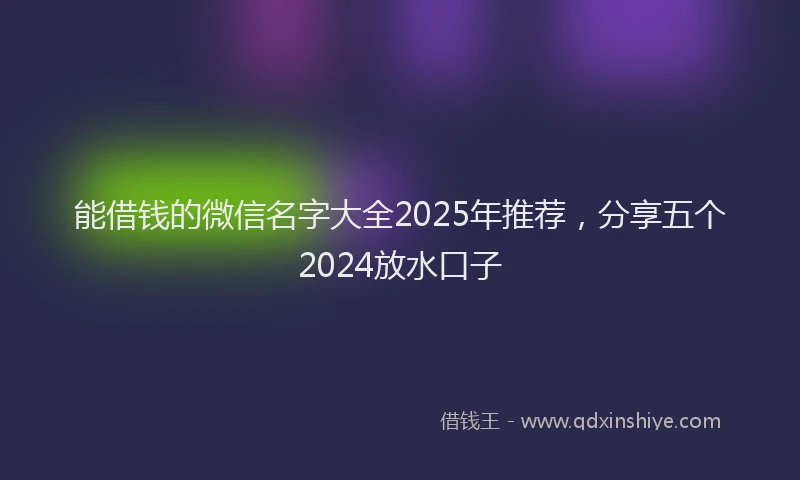 能借钱的微信名字大全2025年推荐，分享五个2024放水口子