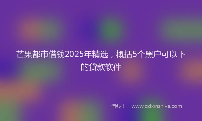芒果都市借钱2025年精选，概括5个黑户可以下的贷款软件