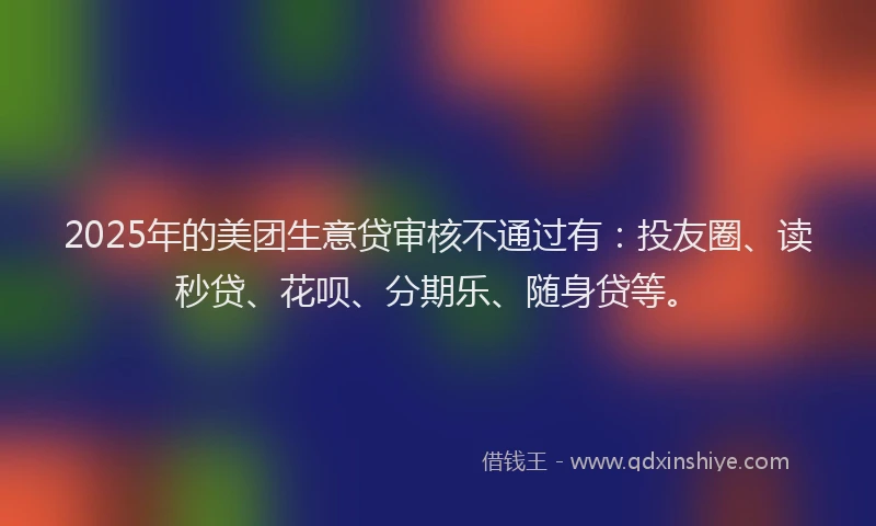 2025年的美团生意贷审核不通过有：投友圈、读秒贷、花呗、分期乐、随身贷等。