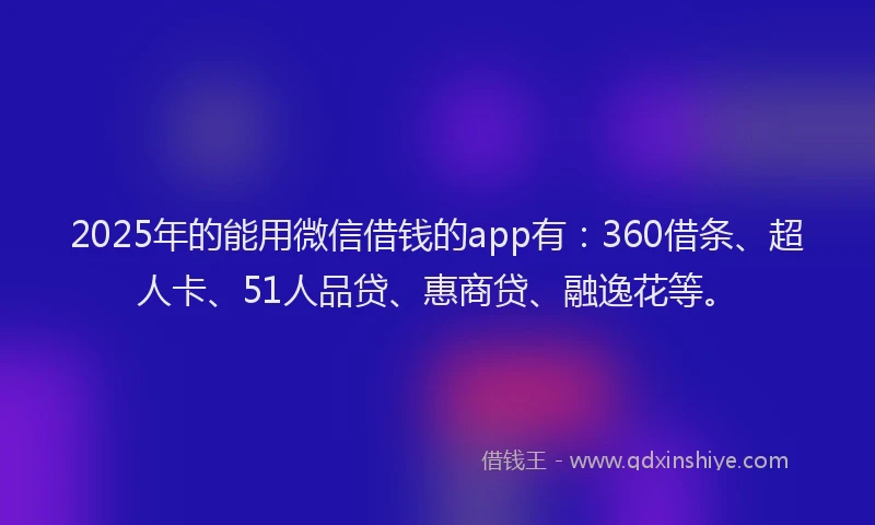 2025年的能用微信借钱的app有：360借条、超人卡、51人品贷、惠商贷、融逸花等。