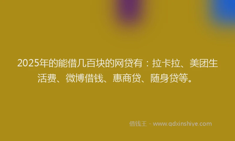 2025年的能借几百块的网贷有：拉卡拉、美团生活费、微博借钱、惠商贷、随身贷等。