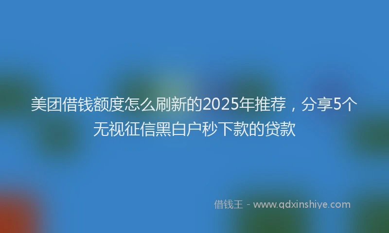 美团借钱额度怎么刷新的2025年推荐，分享5个无视征信黑白户秒下款的贷款