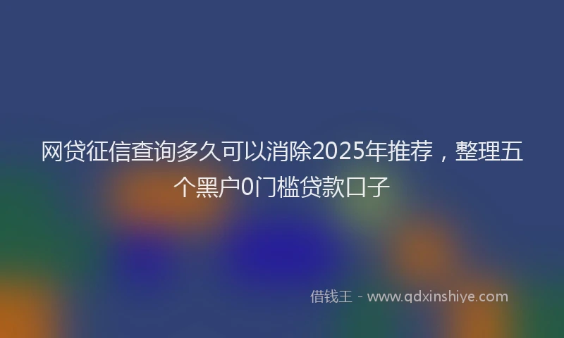 网贷征信查询多久可以消除2025年推荐，整理五个黑户0门槛贷款口子