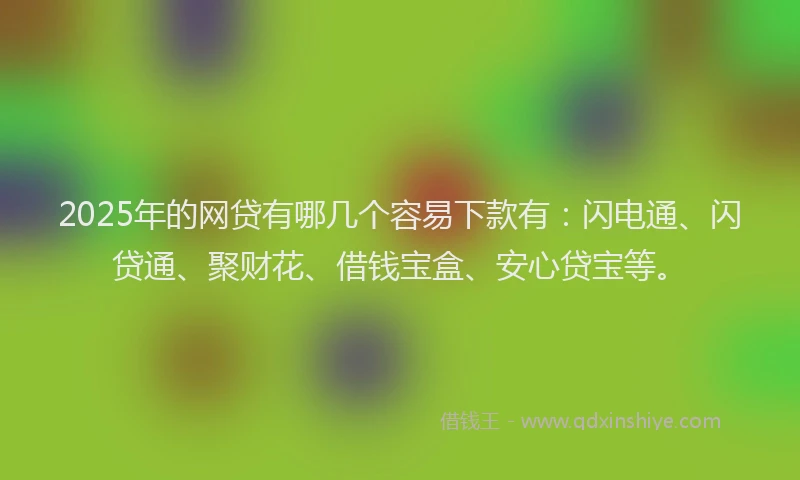 2025年的网贷有哪几个容易下款有：闪电通、闪贷通、聚财花、借钱宝盒、安心贷宝等。