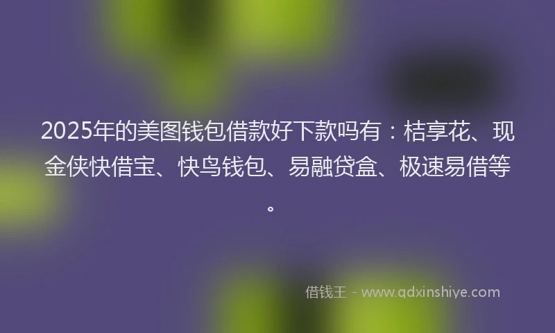 2025年的美图钱包借款好下款吗有：桔享花、现金侠快借宝、快鸟钱包、易融贷盒、极速易借等。