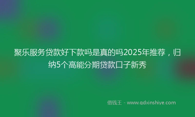 聚乐服务贷款好下款吗是真的吗2025年推荐，归纳5个高能分期贷款口子新秀