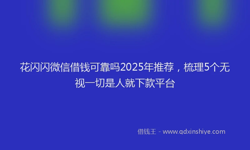 花闪闪微信借钱可靠吗2025年推荐，梳理5个无视一切是人就下款平台