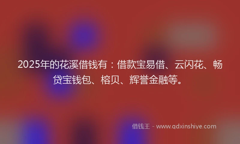 2025年的花溪借钱有：借款宝易借、云闪花、畅贷宝钱包、榕贝、辉誉金融等。