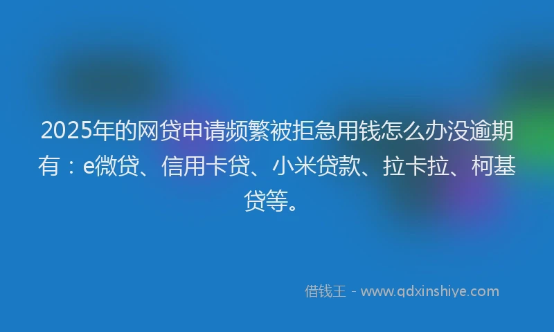 2025年的网贷申请频繁被拒急用钱怎么办没逾期有：e微贷、信用卡贷、小米贷款、拉卡拉、柯基贷等。