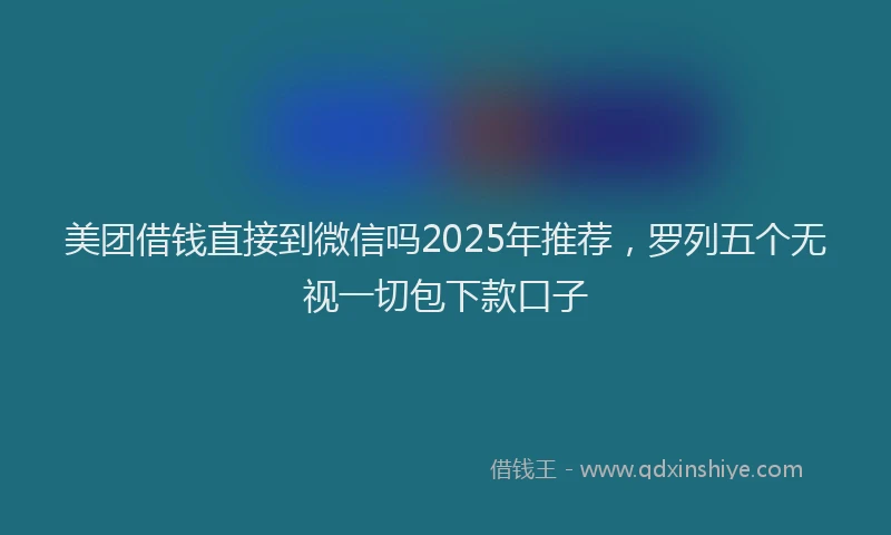 美团借钱直接到微信吗2025年推荐，罗列五个无视一切包下款口子