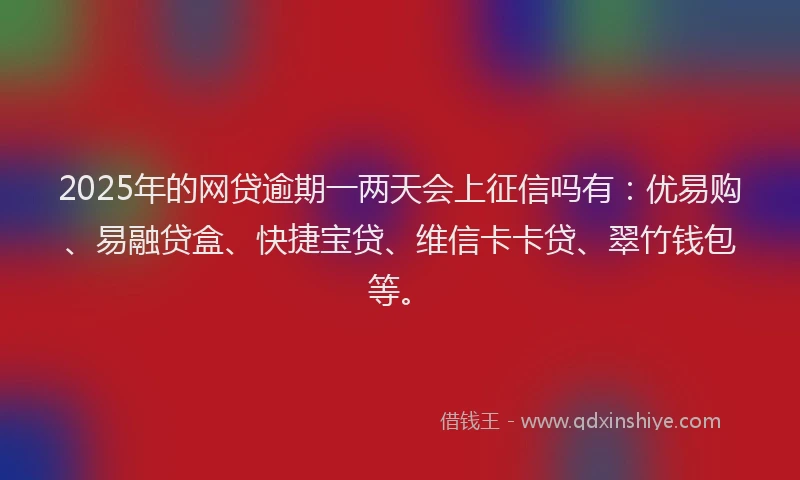 2025年的网贷逾期一两天会上征信吗有：优易购、易融贷盒、快捷宝贷、维信卡卡贷、翠竹钱包等。