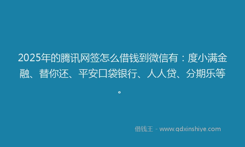 2025年的腾讯网签怎么借钱到微信有：度小满金融、替你还、平安口袋银行、人人贷、分期乐等。