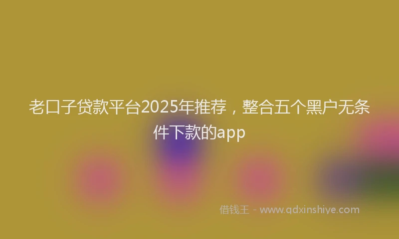 老口子贷款平台2025年推荐，整合五个黑户无条件下款的app