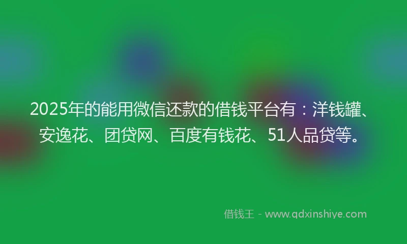 2025年的能用微信还款的借钱平台有：洋钱罐、安逸花、团贷网、百度有钱花、51人品贷等。