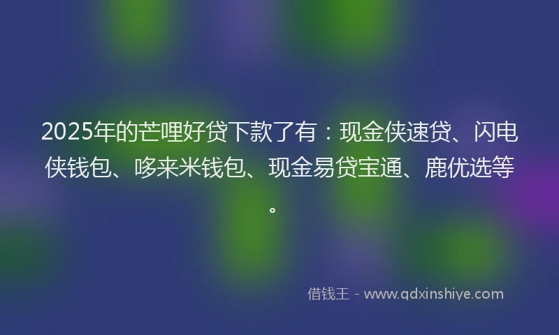 2025年的芒哩好贷下款了有：现金侠速贷、闪电侠钱包、哆来米钱包、现金易贷宝通、鹿优选等。
