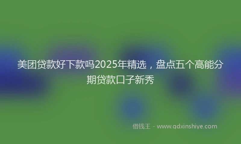 美团贷款好下款吗2025年精选，盘点五个高能分期贷款口子新秀