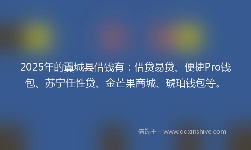 2025年的翼城县借钱有：借贷易贷、便捷Pro钱包、苏宁任性贷、金芒果商城、琥珀钱包等。