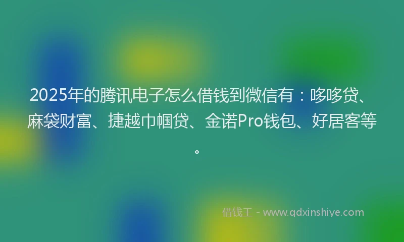 2025年的腾讯电子怎么借钱到微信有：哆哆贷、麻袋财富、捷越巾帼贷、金诺Pro钱包、好居客等。