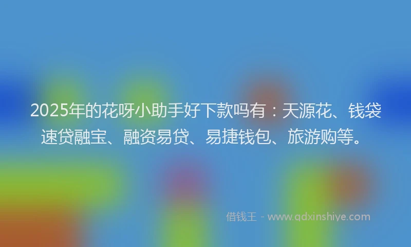 2025年的花呀小助手好下款吗有：天源花、钱袋速贷融宝、融资易贷、易捷钱包、旅游购等。
