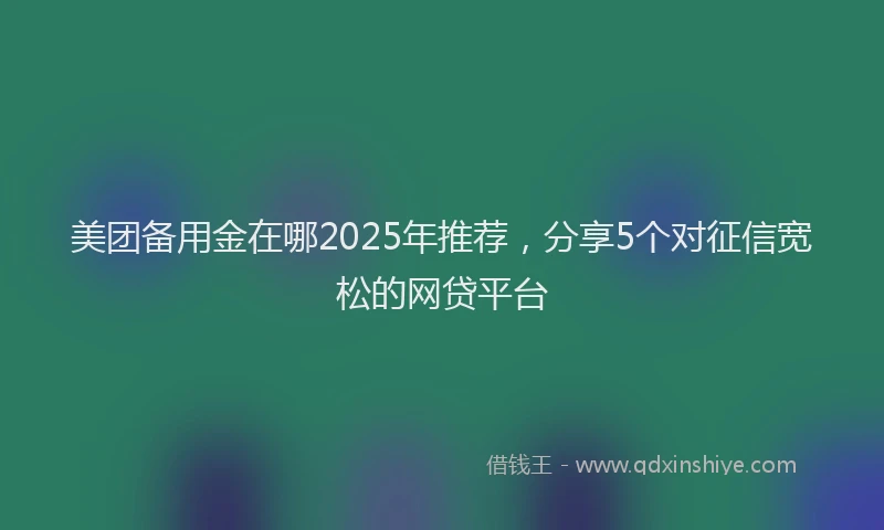 美团备用金在哪2025年推荐，分享5个对征信宽松的网贷平台