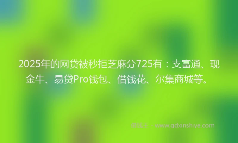 2025年的网贷被秒拒芝麻分725有：支富通、现金牛、易贷Pro钱包、借钱花、尔集商城等。