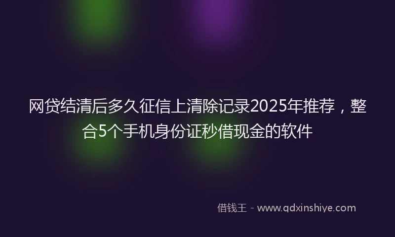 网贷结清后多久征信上清除记录2025年推荐，整合5个手机身份证秒借现金的软件