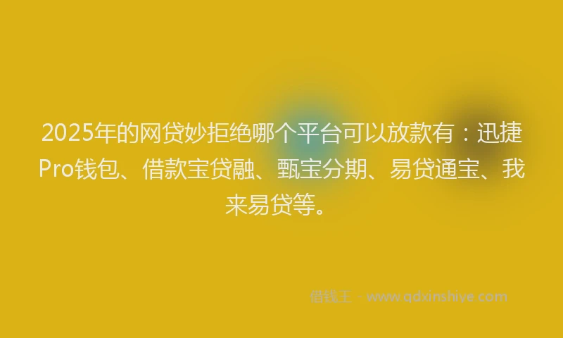 2025年的网贷妙拒绝哪个平台可以放款有：迅捷Pro钱包、借款宝贷融、甄宝分期、易贷通宝、我来易贷等。