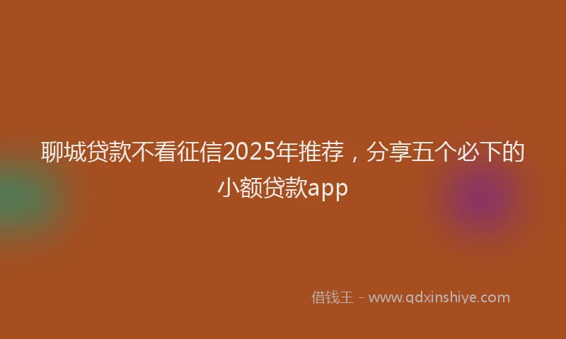 聊城贷款不看征信2025年推荐，分享五个必下的小额贷款app