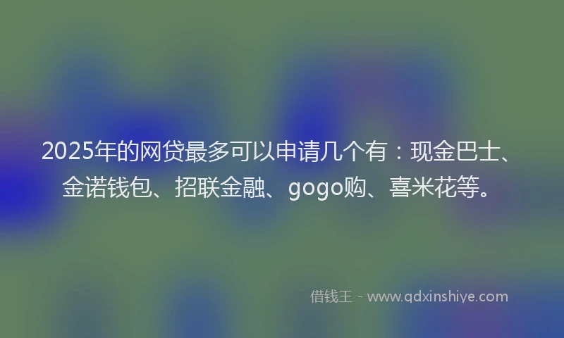 2025年的网贷最多可以申请几个有：现金巴士、金诺钱包、招联金融、gogo购、喜米花等。