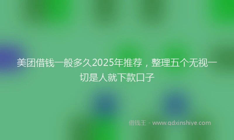美团借钱一般多久2025年推荐，整理五个无视一切是人就下款口子