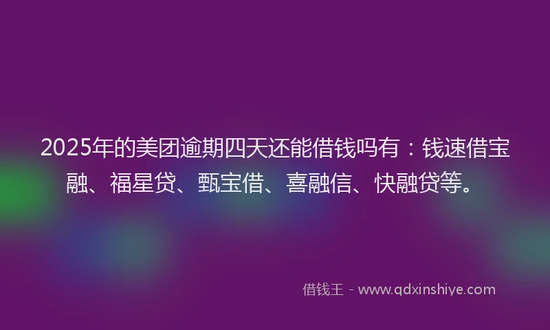 2025年的美团逾期四天还能借钱吗有：钱速借宝融、福星贷、甄宝借、喜融信、快融贷等。