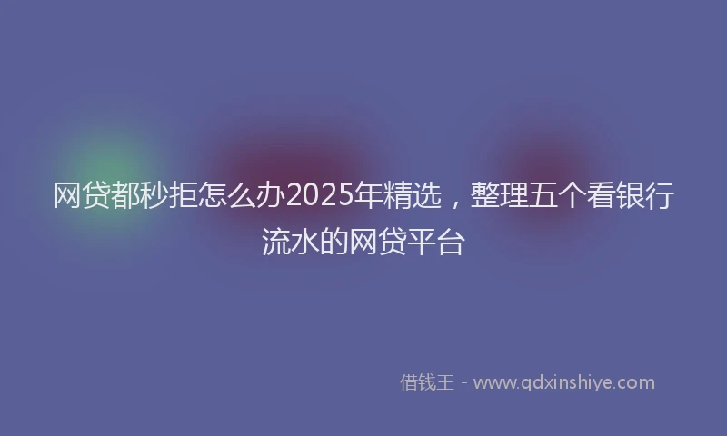 网贷都秒拒怎么办2025年精选，整理五个看银行流水的网贷平台