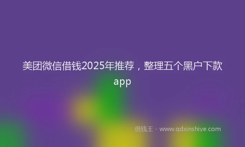 美团微信借钱2025年推荐，整理五个黑户下款app
