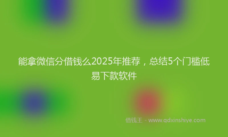 能拿微信分借钱么2025年推荐，总结5个门槛低易下款软件